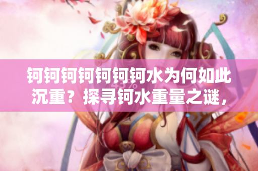 钶钶钶钶钶钶钶水为何如此沉重？探寻钶水重量之谜，意外发现大量水资源蕴藏