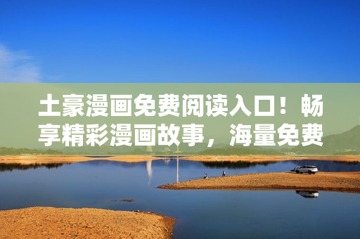 土豪漫画免费阅读入口！畅享精彩漫画故事，海量免费漫画等你来看