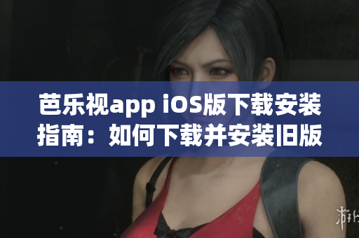 芭乐视app iOS版下载安装指南：如何下载并安装旧版本芭乐视app？详细步骤分享