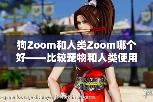 狗Zoom和人类Zoom哪个好——比较宠物和人类使用Zoom的利弊