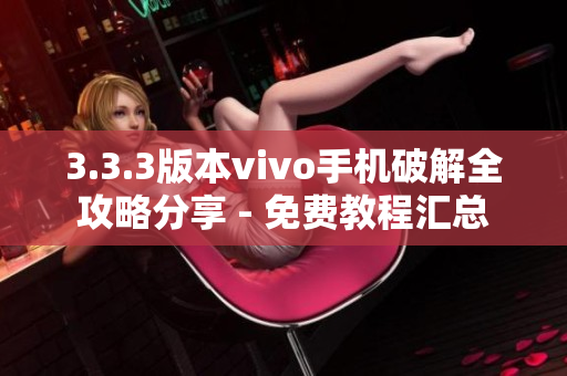 3.3.3版本vivo手机破解全攻略分享 - 免费教程汇总