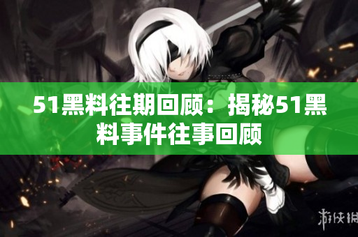 51黑料往期回顾：揭秘51黑料事件往事回顾