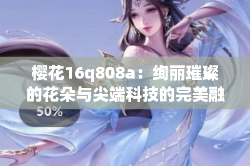 樱花16q808a：绚丽璀璨的花朵与尖端科技的完美融合