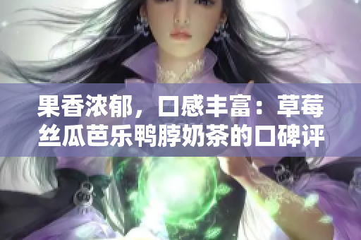 果香浓郁，口感丰富：草莓丝瓜芭乐鸭脖奶茶的口碑评价