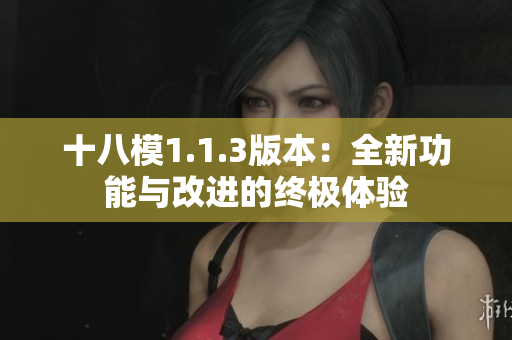 十八模1.1.3版本：全新功能与改进的终极体验