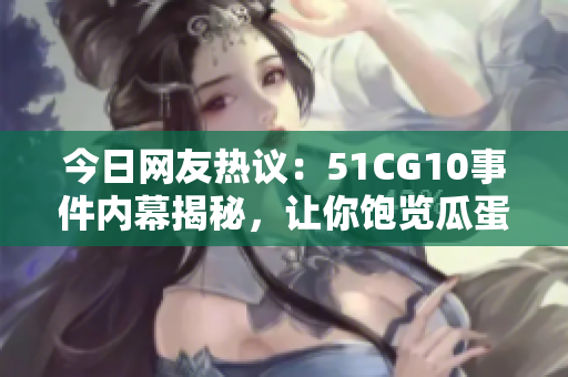 今日网友热议：51CG10事件内幕揭秘，让你饱览瓜蛋百味