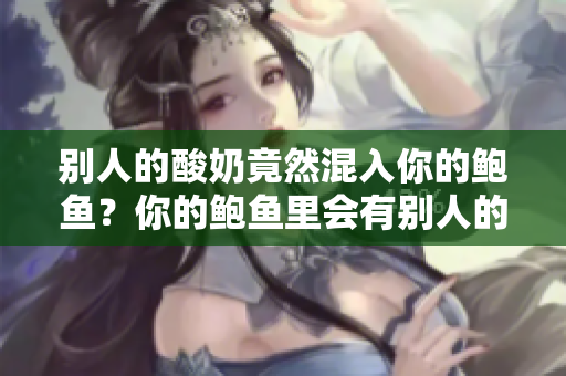 别人的酸奶竟然混入你的鲍鱼？你的鲍鱼里会有别人的酸奶吗？