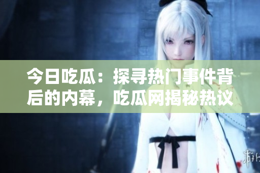今日吃瓜：探寻热门事件背后的内幕，吃瓜网揭秘热议大瓜