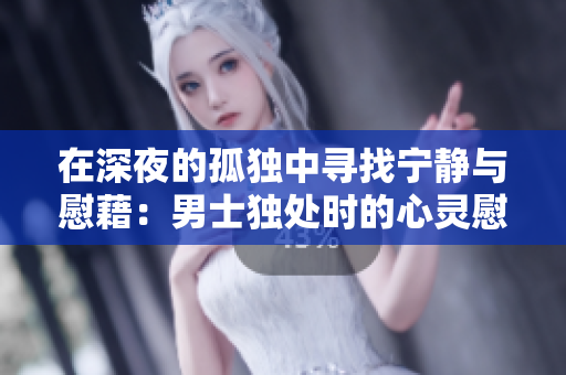 在深夜的孤独中寻找宁静与慰藉：男士独处时的心灵慰籍和寂寞感应对策