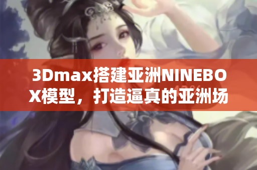 3Dmax搭建亚洲NINEBOX模型，打造逼真的亚洲场景