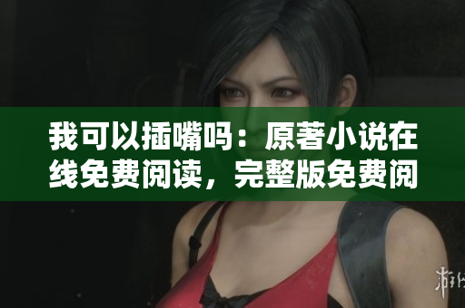 我可以插嘴吗：原著小说在线免费阅读，完整版免费阅读