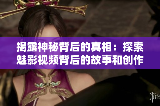揭露神秘背后的真相：探索魅影视频背后的故事和创作灵感