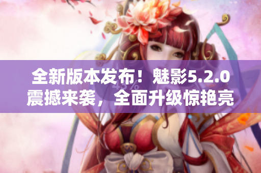 全新版本发布！魅影5.2.0震撼来袭，全面升级惊艳亮相