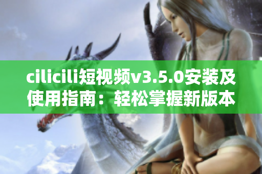 cilicili短视频v3.5.0安装及使用指南：轻松掌握新版本的安装方法