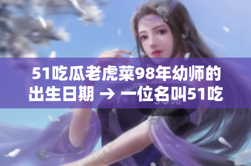 51吃瓜老虎菜98年幼师的出生日期 → 一位名叫51吃瓜老虎菜的98年出生的幼师