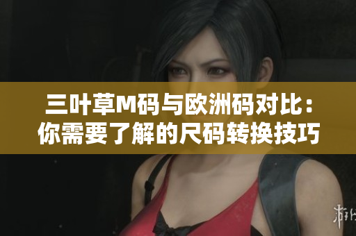 三叶草M码与欧洲码对比：你需要了解的尺码转换技巧