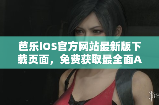 芭乐iOS官方网站最新版下载页面，免费获取最全面APP资源