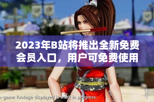 2023年B站将推出全新免费会员入口，用户可免费使用更多服务