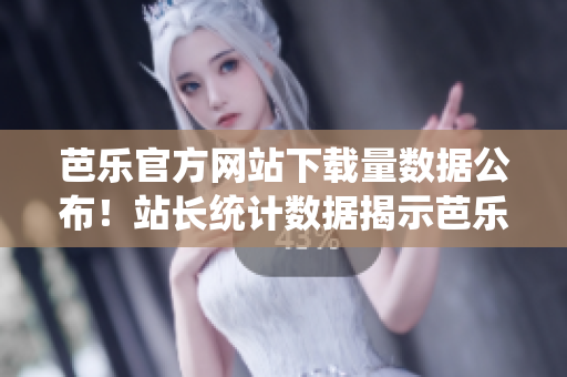 芭乐官方网站下载量数据公布！站长统计数据揭示芭乐官网用户下载行为