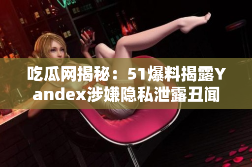 吃瓜网揭秘：51爆料揭露Yandex涉嫌隐私泄露丑闻