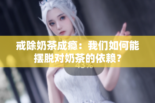 戒除奶茶成瘾：我们如何能摆脱对奶茶的依赖？