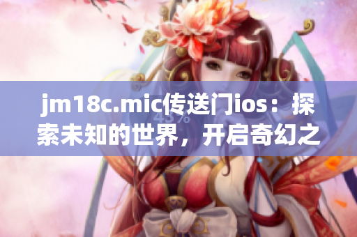 jm18c.mic传送门ios：探索未知的世界，开启奇幻之旅