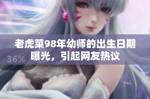老虎菜98年幼师的出生日期曝光，引起网友热议