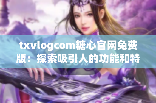 txvlogcom糖心官网免费版：探索吸引人的功能和特色