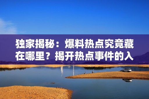独家揭秘：爆料热点究竟藏在哪里？揭开热点事件的入口之谜