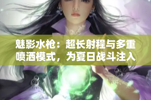 魅影水枪：超长射程与多重喷洒模式，为夏日战斗注入更多乐趣