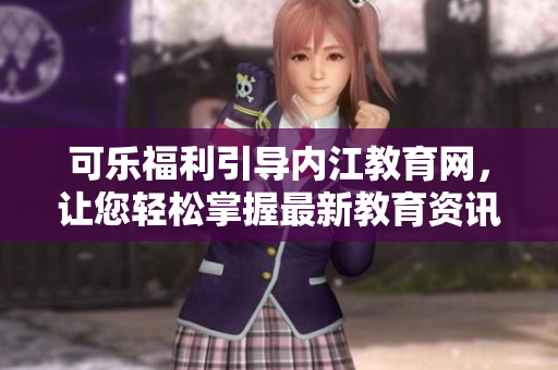 可乐福利引导内江教育网，让您轻松掌握最新教育资讯