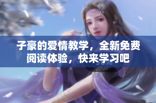 子豪的爱情教学，全新免费阅读体验，快来学习吧