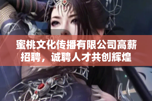 蜜桃文化传播有限公司高薪招聘，诚聘人才共创辉煌