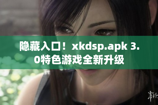 隐藏入口！xkdsp.apk 3.0特色游戏全新升级