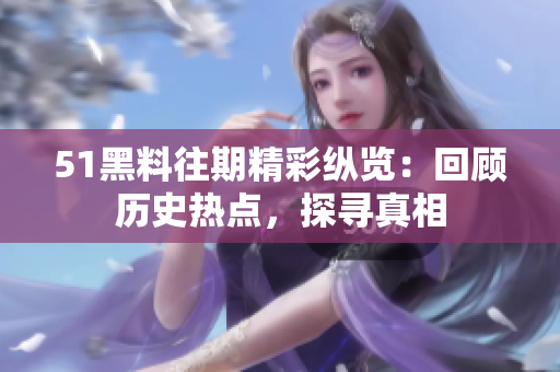 51黑料往期精彩纵览：回顾历史热点，探寻真相
