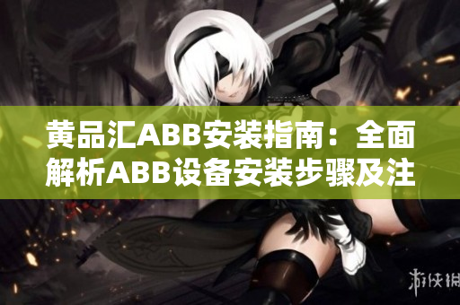 黄品汇ABB安装指南：全面解析ABB设备安装步骤及注意事项