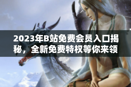 2023年B站免费会员入口揭秘，全新免费特权等你来领取