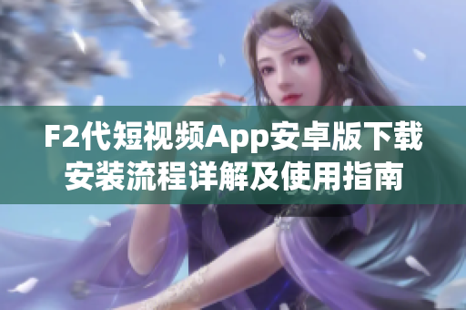 F2代短视频App安卓版下载安装流程详解及使用指南