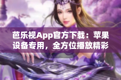 芭乐视App官方下载：苹果设备专用，全方位播放精彩内容