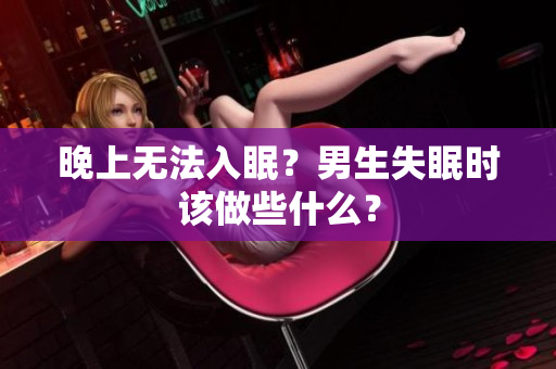 晚上无法入眠？男生失眠时该做些什么？