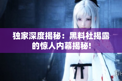 独家深度揭秘：黑料社揭露的惊人内幕揭秘!