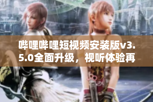 哔哩哔哩短视频安装版v3.5.0全面升级，视听体验再进一步