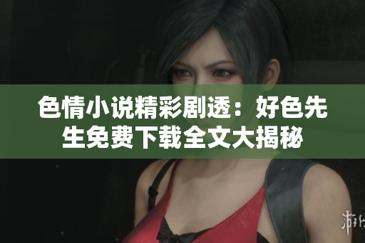 色情小说精彩剧透：好色先生免费下载全文大揭秘