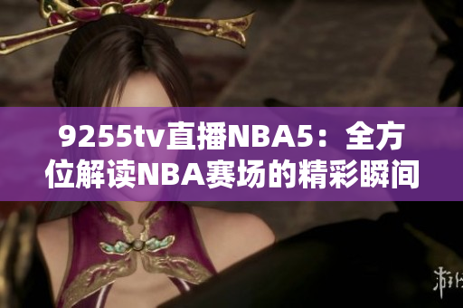 9255tv直播NBA5：全方位解读NBA赛场的精彩瞬间