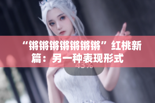 “锵锵锵锵锵锵锵”红桃新篇：另一种表现形式