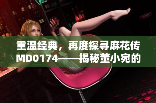 重温经典，再度探寻麻花传MD0174——揭秘董小宛的故事和情感之旅