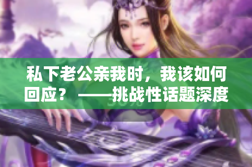 私下老公亲我时，我该如何回应？ ——挑战性话题深度解析