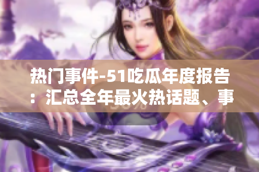 热门事件-51吃瓜年度报告：汇总全年最火热话题、事件及趣闻