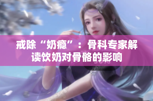 戒除“奶瘾”：骨科专家解读饮奶对骨骼的影响