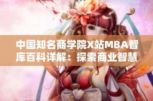 中国知名商学院X站MBA智库百科详解：探索商业智慧与管理智慧
